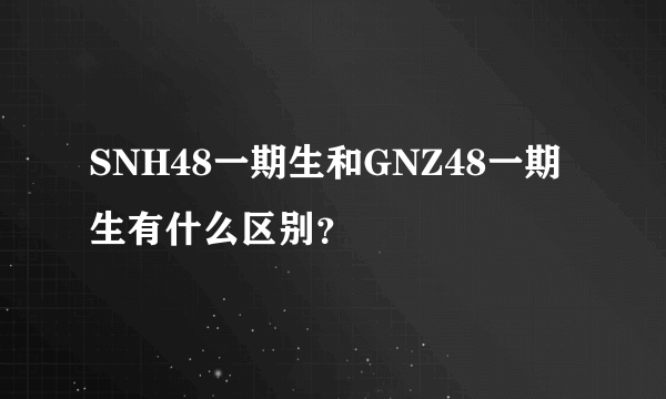 SNH48一期生和GNZ48一期生有什么区别？