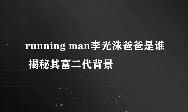 running man李光洙爸爸是谁 揭秘其富二代背景