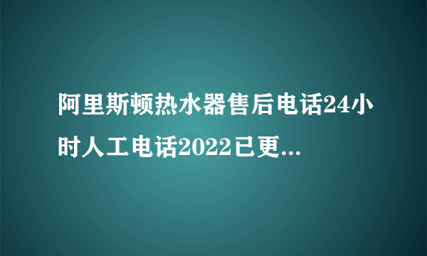 阿里斯顿热水器售后电话24小时人工电话2022已更新(400服务)