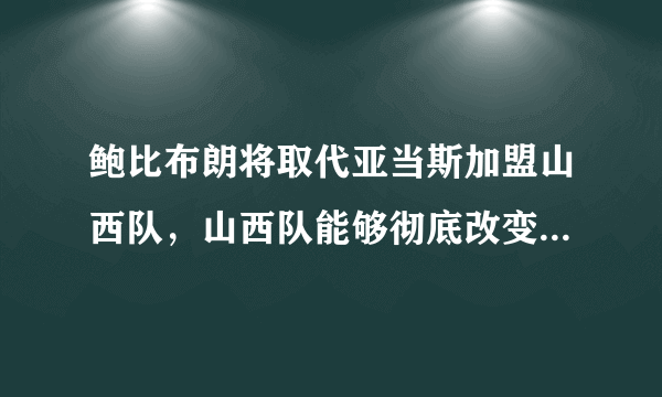 鲍比布朗将取代亚当斯加盟山西队，山西队能够彻底改变颓势并最终打进季后赛吗？