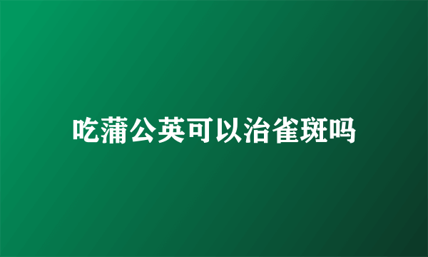 吃蒲公英可以治雀斑吗