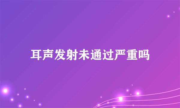 耳声发射未通过严重吗