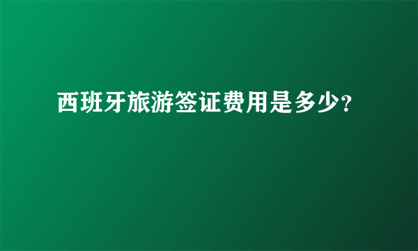 西班牙旅游签证费用是多少？