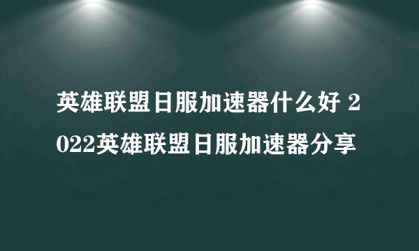 英雄联盟日服加速器什么好 2022英雄联盟日服加速器分享