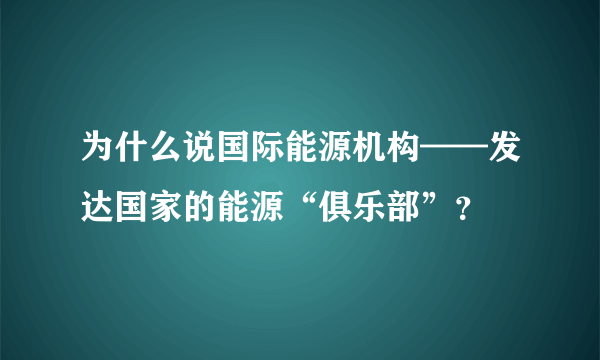 为什么说国际能源机构——发达国家的能源“俱乐部”？