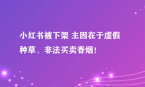 小红书被下架 主因在于虚假种草、非法买卖香烟！