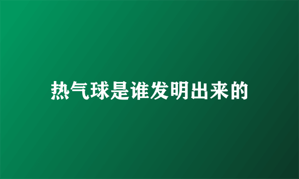 热气球是谁发明出来的