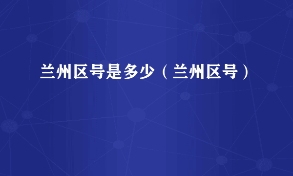 兰州区号是多少（兰州区号）