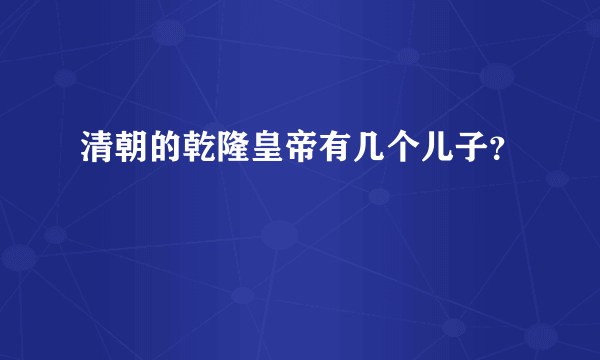 清朝的乾隆皇帝有几个儿子？