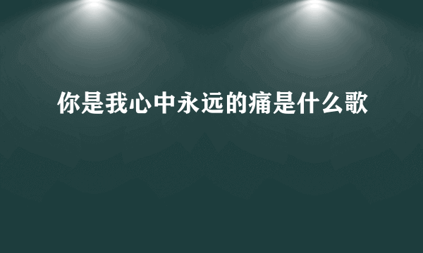 你是我心中永远的痛是什么歌