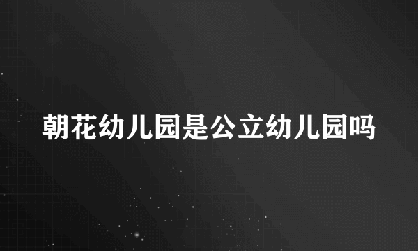 朝花幼儿园是公立幼儿园吗