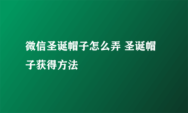 微信圣诞帽子怎么弄 圣诞帽子获得方法