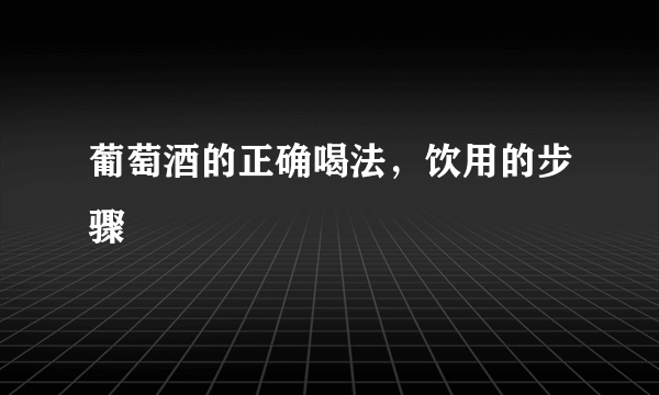 葡萄酒的正确喝法，饮用的步骤