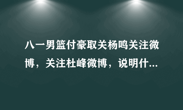 八一男篮付豪取关杨鸣关注微博，关注杜峰微博，说明什么问题？