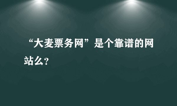 “大麦票务网”是个靠谱的网站么？