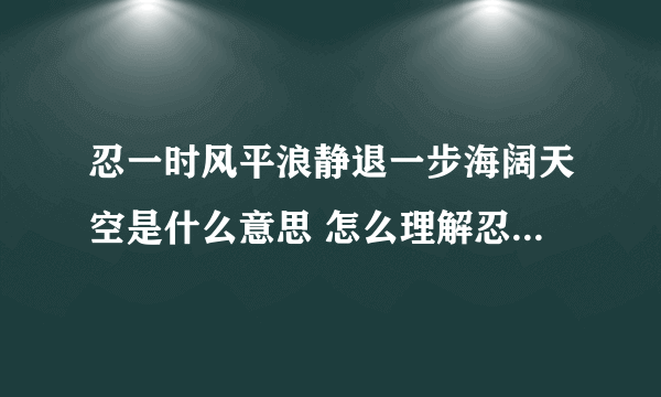 忍一时风平浪静退一步海阔天空是什么意思 怎么理解忍一时风平浪静退一步海阔天空