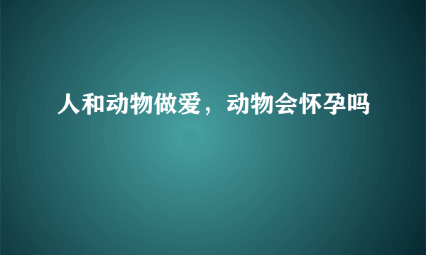 人和动物做爱，动物会怀孕吗