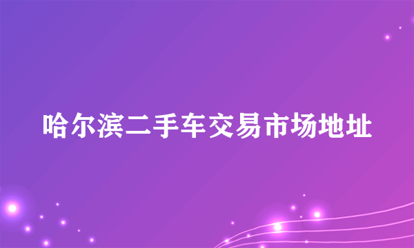 哈尔滨二手车交易市场地址