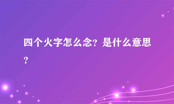 四个火字怎么念？是什么意思？