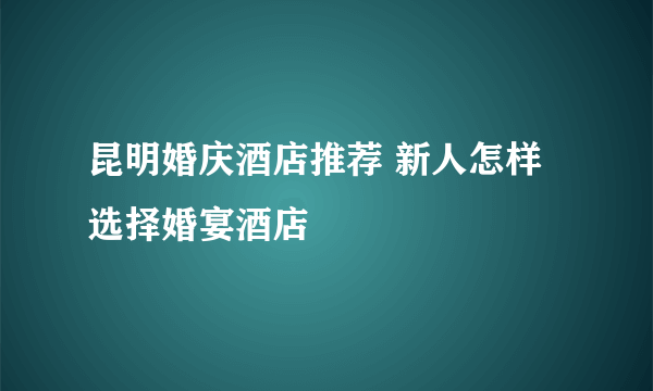 昆明婚庆酒店推荐 新人怎样选择婚宴酒店