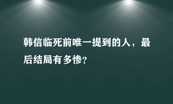 韩信临死前唯一提到的人，最后结局有多惨？