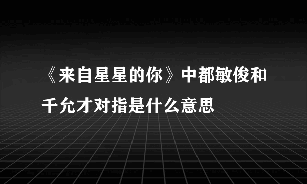 《来自星星的你》中都敏俊和千允才对指是什么意思