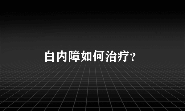 白内障如何治疗？