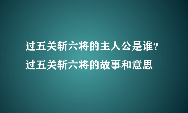 过五关斩六将的主人公是谁？过五关斩六将的故事和意思