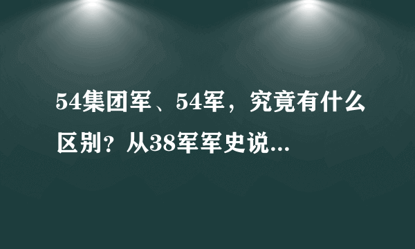 54集团军、54军，究竟有什么区别？从38军军史说开去，就能搞明白