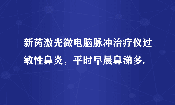 新芮激光微电脑脉冲治疗仪过敏性鼻炎，平时早晨鼻涕多.