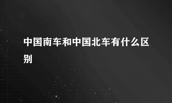 中国南车和中国北车有什么区别