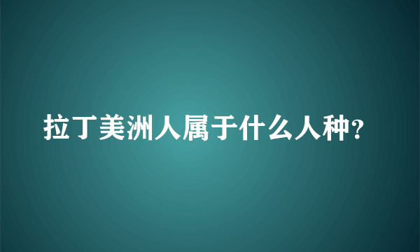 拉丁美洲人属于什么人种？