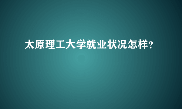 太原理工大学就业状况怎样？