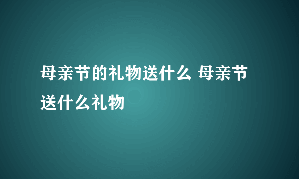 母亲节的礼物送什么 母亲节送什么礼物