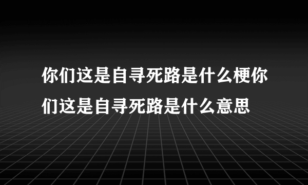 你们这是自寻死路是什么梗你们这是自寻死路是什么意思