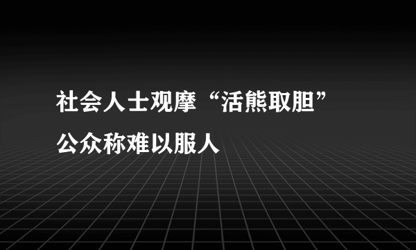 社会人士观摩“活熊取胆” 公众称难以服人