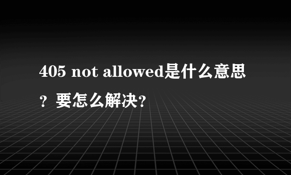 405 not allowed是什么意思？要怎么解决？