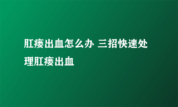 肛瘘出血怎么办 三招快速处理肛瘘出血