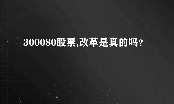 300080股票,改革是真的吗？