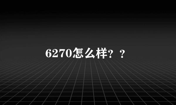 6270怎么样？？