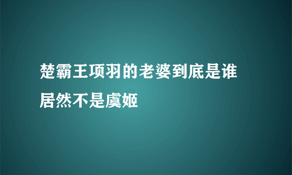 楚霸王项羽的老婆到底是谁 居然不是虞姬