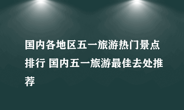 国内各地区五一旅游热门景点排行 国内五一旅游最佳去处推荐