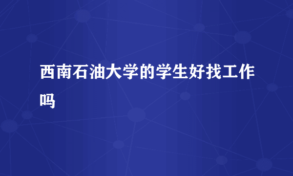 西南石油大学的学生好找工作吗