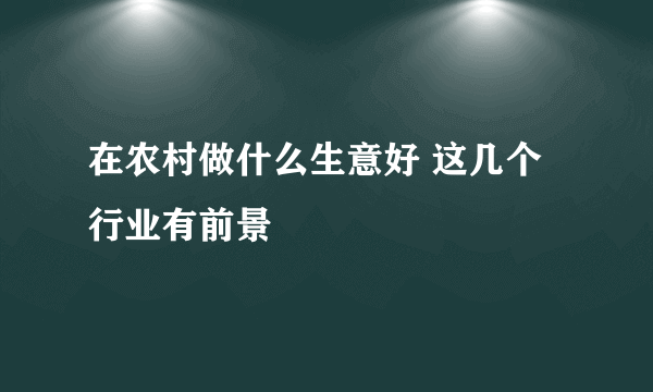 在农村做什么生意好 这几个行业有前景