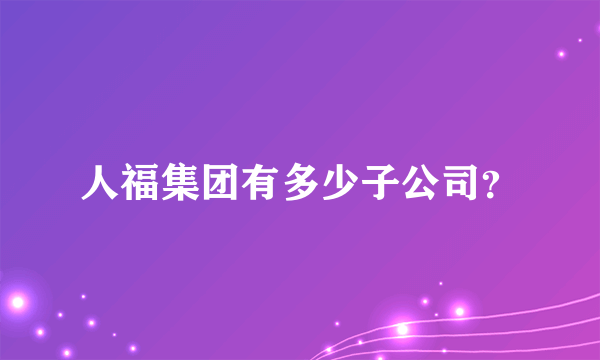 人福集团有多少子公司？