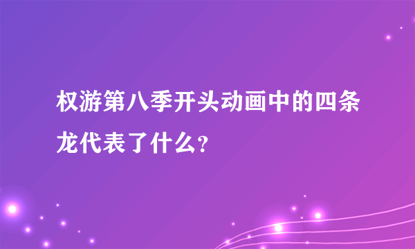 权游第八季开头动画中的四条龙代表了什么？