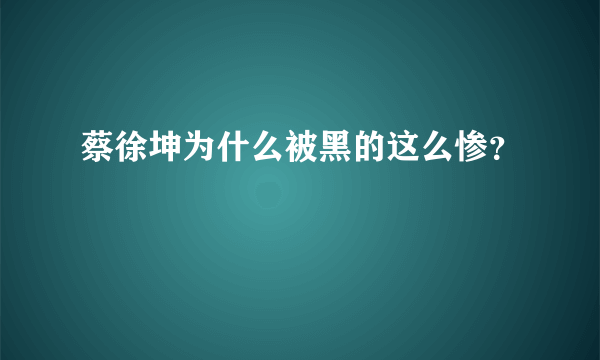 蔡徐坤为什么被黑的这么惨？