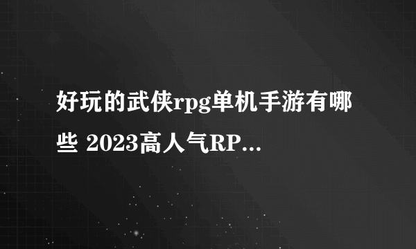 好玩的武侠rpg单机手游有哪些 2023高人气RPG武侠单机手游推荐