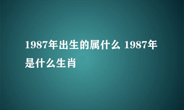 1987年出生的属什么 1987年是什么生肖