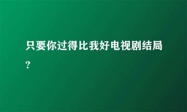 只要你过得比我好电视剧结局？